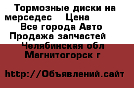 Тормозные диски на мерседес  › Цена ­ 3 000 - Все города Авто » Продажа запчастей   . Челябинская обл.,Магнитогорск г.